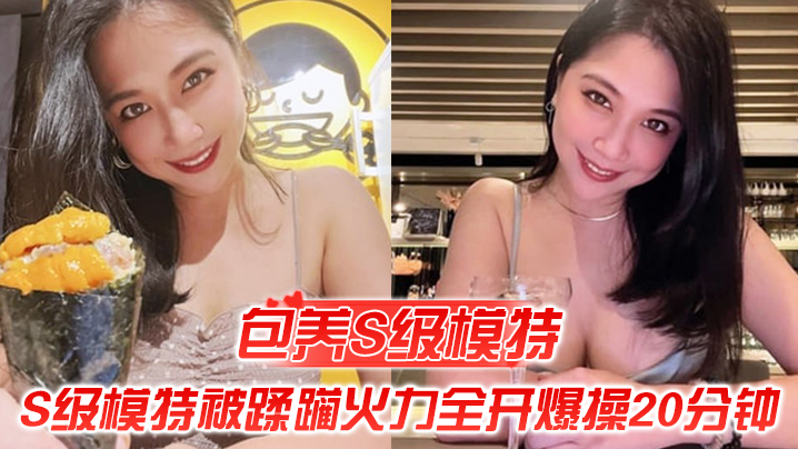 S级模特被蹂躏火力全开爆操20分钟全程都在求饶顶穿天花板